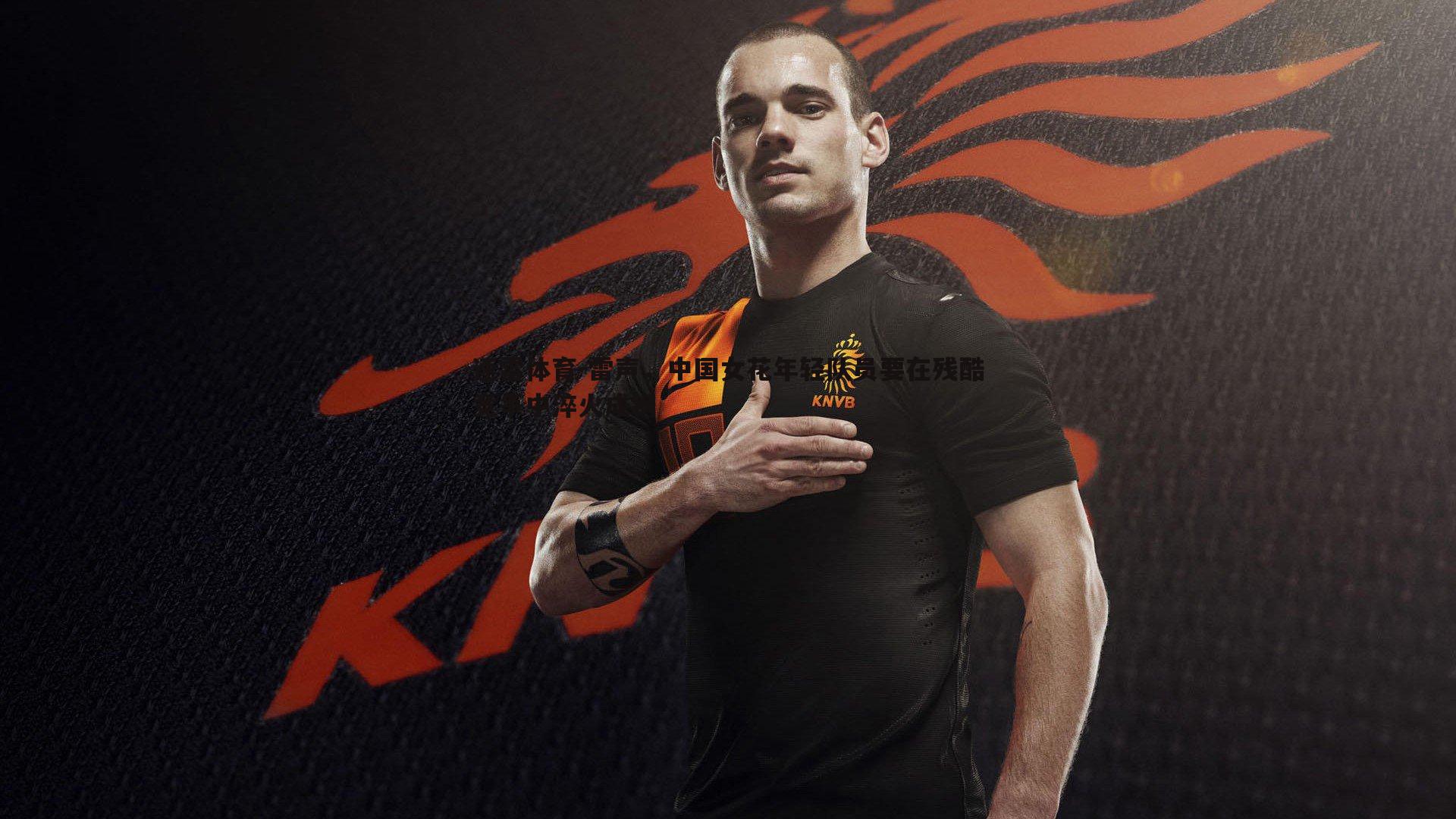 雷声,中国女花年轻队员要在残酷竞争中淬火成钢